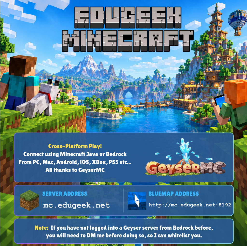 Edugeek Minecraft. Cross Platform Server. Available at mc.edugeek.net, Bluemap at http://mc.edugeek.net:8192. DM me for whitelisting.
